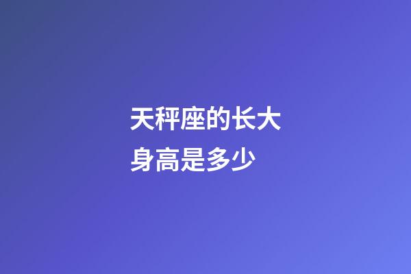 天秤座的长大身高是多少-第1张-星座运势-玄机派