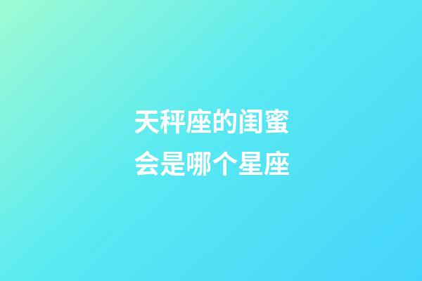 天秤座的闺蜜会是哪个星座-第1张-星座运势-玄机派