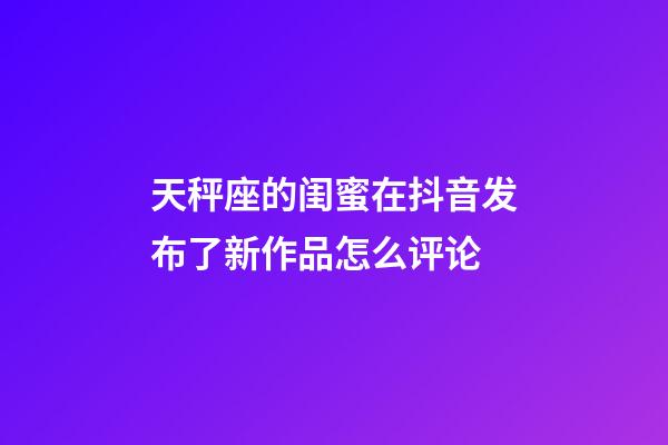 天秤座的闺蜜在抖音发布了新作品怎么评论-第1张-星座运势-玄机派