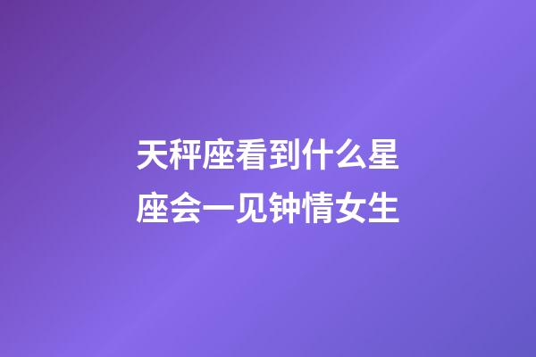 天秤座看到什么星座会一见钟情女生-第1张-星座运势-玄机派