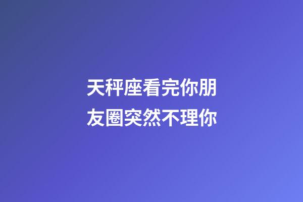 天秤座看完你朋友圈突然不理你-第1张-星座运势-玄机派