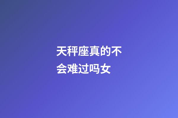 天秤座真的不会难过吗女-第1张-星座运势-玄机派