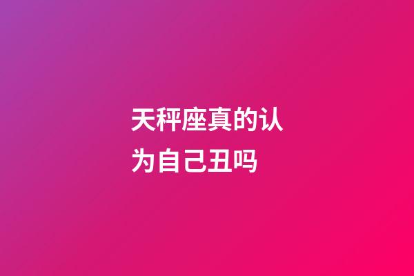 天秤座真的认为自己丑吗-第1张-星座运势-玄机派