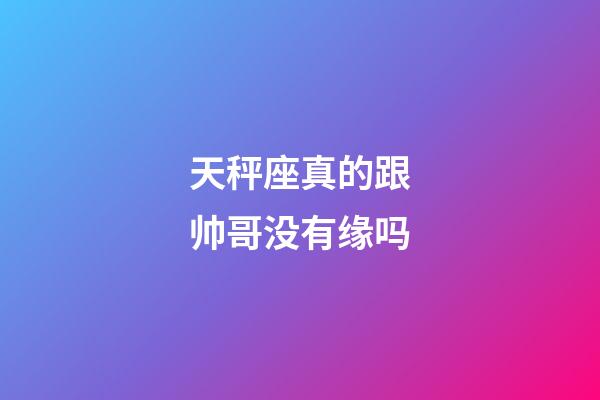 天秤座真的跟帅哥没有缘吗-第1张-星座运势-玄机派