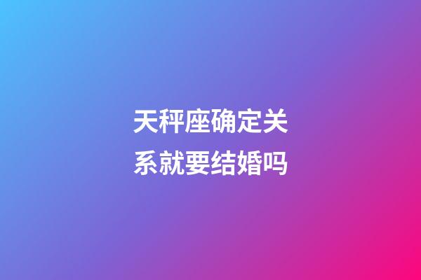 天秤座确定关系就要结婚吗-第1张-星座运势-玄机派