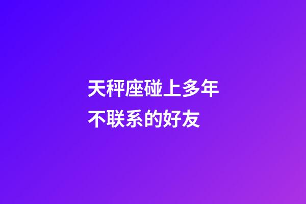 天秤座碰上多年不联系的好友-第1张-星座运势-玄机派