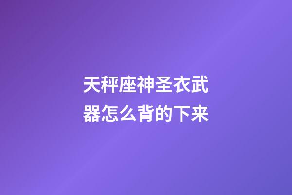 天秤座神圣衣武器怎么背的下来-第1张-星座运势-玄机派