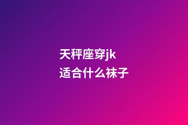 天秤座穿jk适合什么袜子-第1张-星座运势-玄机派