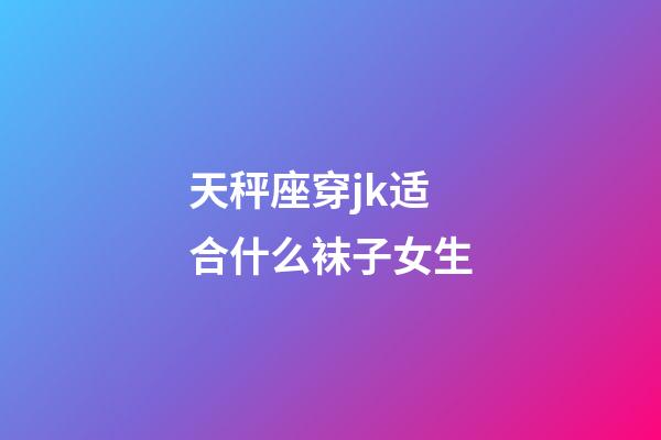 天秤座穿jk适合什么袜子女生-第1张-星座运势-玄机派