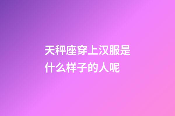 天秤座穿上汉服是什么样子的人呢-第1张-星座运势-玄机派