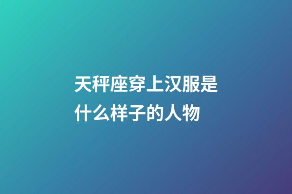 天秤座穿上汉服是什么样子的人物-第1张-星座运势-玄机派