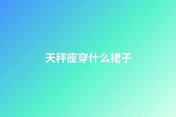 天秤座穿什么裙子-第1张-星座运势-玄机派