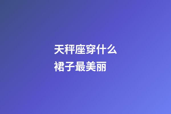 天秤座穿什么裙子最美丽-第1张-星座运势-玄机派