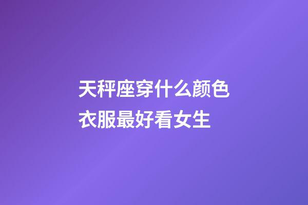 天秤座穿什么颜色衣服最好看女生-第1张-星座运势-玄机派