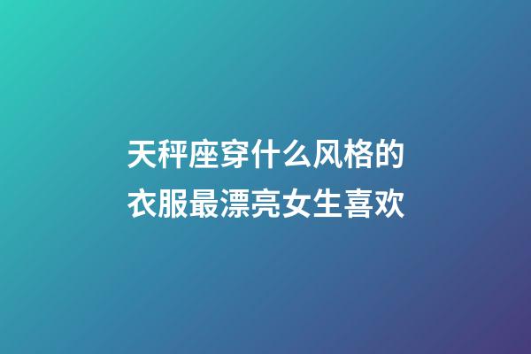 天秤座穿什么风格的衣服最漂亮女生喜欢-第1张-星座运势-玄机派