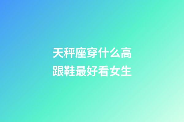 天秤座穿什么高跟鞋最好看女生-第1张-星座运势-玄机派