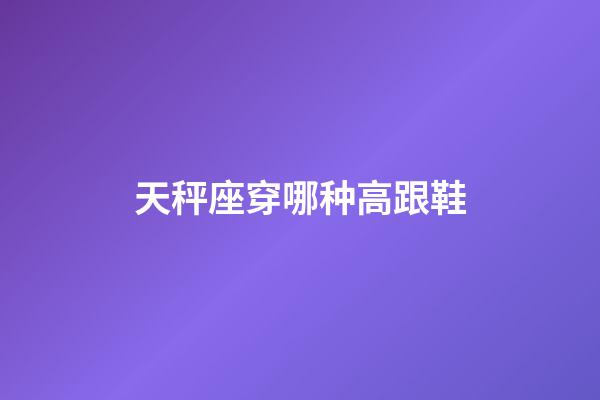 天秤座穿哪种高跟鞋-第1张-星座运势-玄机派