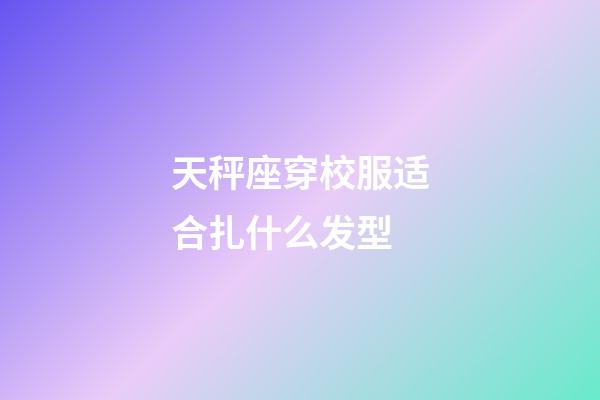 天秤座穿校服适合扎什么发型-第1张-星座运势-玄机派