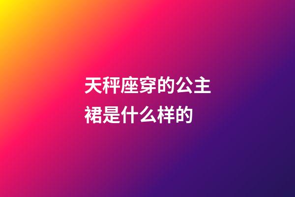 天秤座穿的公主裙是什么样的-第1张-星座运势-玄机派