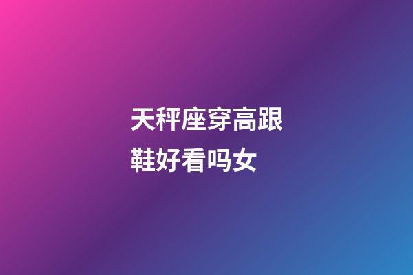 天秤座穿高跟鞋好看吗女-第1张-星座运势-玄机派