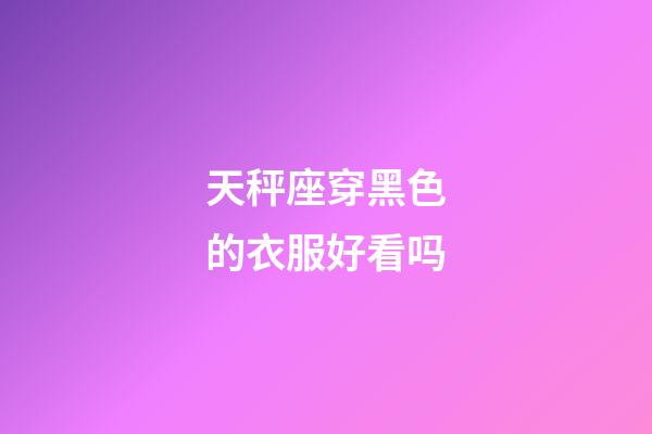 天秤座穿黑色的衣服好看吗-第1张-星座运势-玄机派