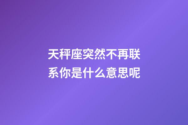 天秤座突然不再联系你是什么意思呢-第1张-星座运势-玄机派