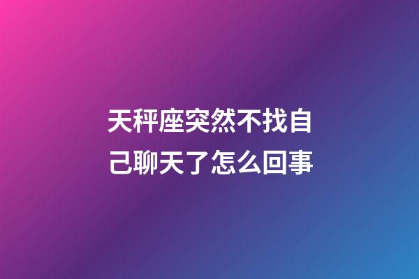 天秤座突然不找自己聊天了怎么回事-第1张-星座运势-玄机派