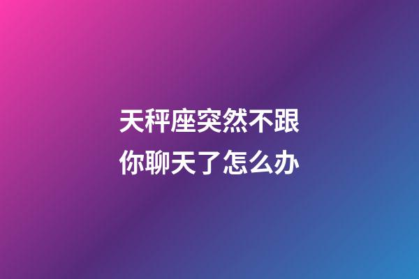 天秤座突然不跟你聊天了怎么办-第1张-星座运势-玄机派