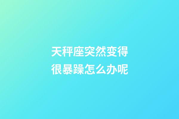 天秤座突然变得很暴躁怎么办呢-第1张-星座运势-玄机派