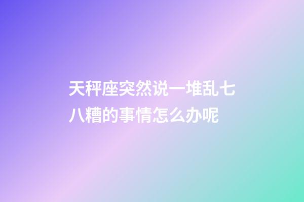 天秤座突然说一堆乱七八糟的事情怎么办呢-第1张-星座运势-玄机派