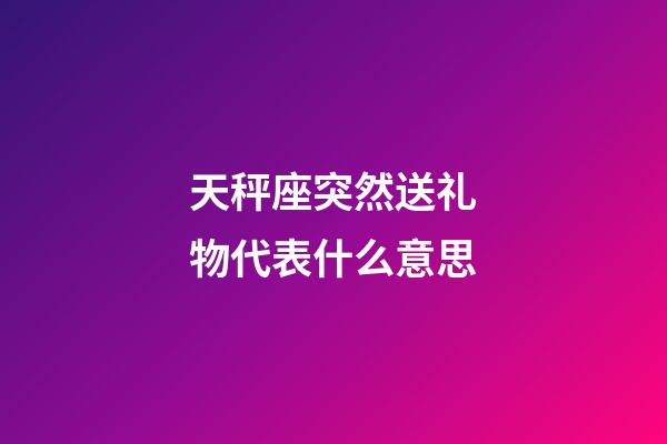 天秤座突然送礼物代表什么意思-第1张-星座运势-玄机派