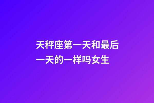 天秤座第一天和最后一天的一样吗女生-第1张-星座运势-玄机派