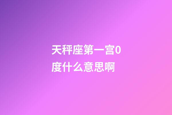 天秤座第一宫0度什么意思啊-第1张-星座运势-玄机派