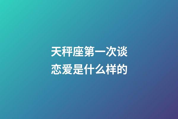 天秤座第一次谈恋爱是什么样的-第1张-星座运势-玄机派