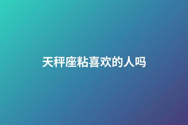 天秤座粘喜欢的人吗-第1张-星座运势-玄机派