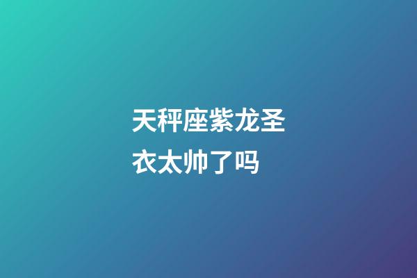 天秤座紫龙圣衣太帅了吗-第1张-星座运势-玄机派