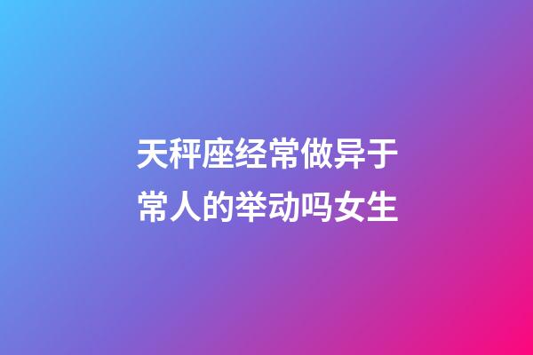天秤座经常做异于常人的举动吗女生-第1张-星座运势-玄机派