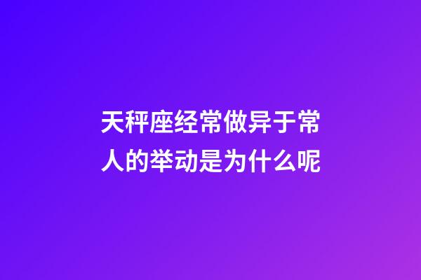 天秤座经常做异于常人的举动是为什么呢-第1张-星座运势-玄机派