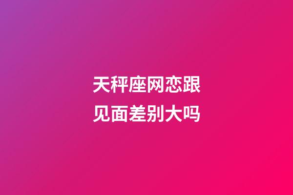 天秤座网恋跟见面差别大吗-第1张-星座运势-玄机派