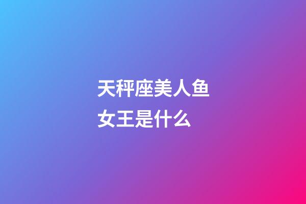 天秤座美人鱼女王是什么-第1张-星座运势-玄机派