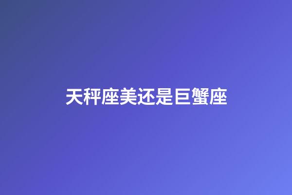 天秤座美还是巨蟹座-第1张-星座运势-玄机派