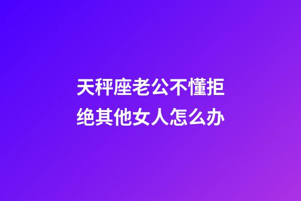 天秤座老公不懂拒绝其他女人怎么办-第1张-星座运势-玄机派