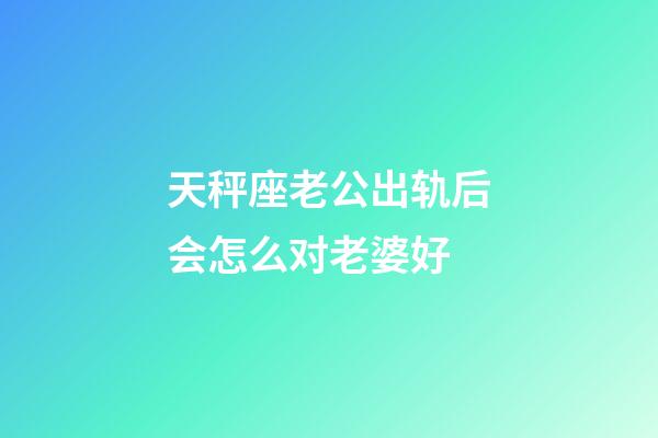 天秤座老公出轨后会怎么对老婆好-第1张-星座运势-玄机派