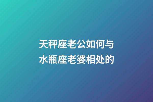 天秤座老公如何与水瓶座老婆相处的-第1张-星座运势-玄机派