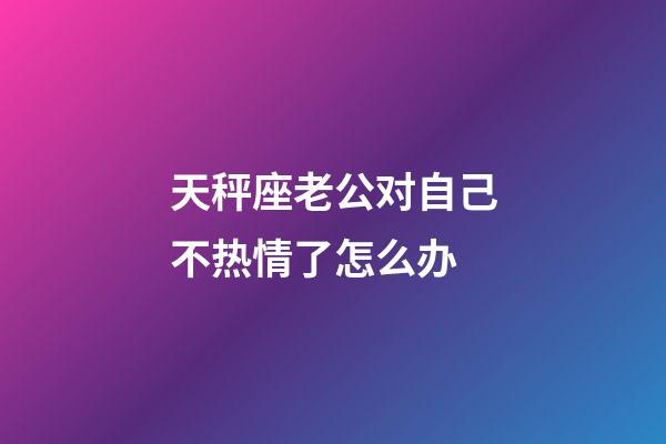 天秤座老公对自己不热情了怎么办-第1张-星座运势-玄机派