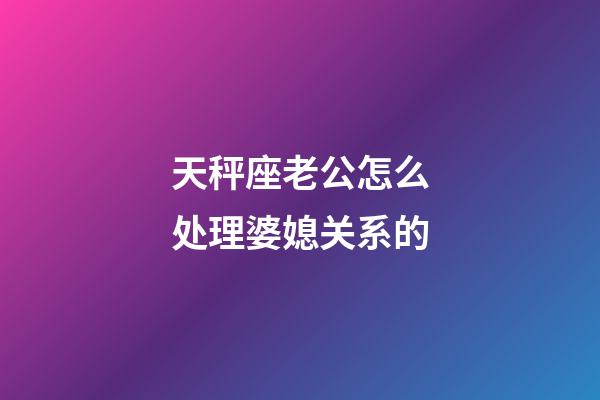 天秤座老公怎么处理婆媳关系的-第1张-星座运势-玄机派