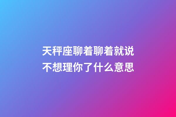 天秤座聊着聊着就说不想理你了什么意思-第1张-星座运势-玄机派