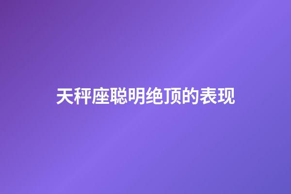 天秤座聪明绝顶的表现-第1张-星座运势-玄机派