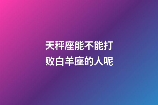 天秤座能不能打败白羊座的人呢-第1张-星座运势-玄机派