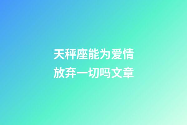 天秤座能为爱情放弃一切吗文章-第1张-星座运势-玄机派